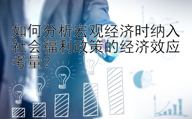 如何分析宏观经济时纳入社会福利政策的经济效应考量？