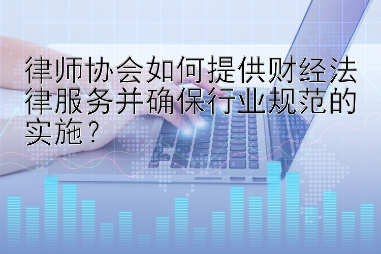 律师协会如何提供财经法律服务并确保行业规范的实施？