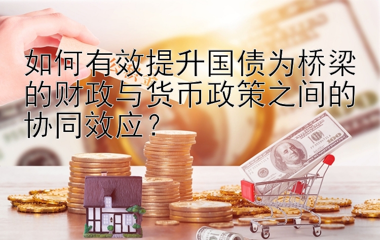 如何有效提升国债为桥梁的财政与货币政策之间的协同效应？