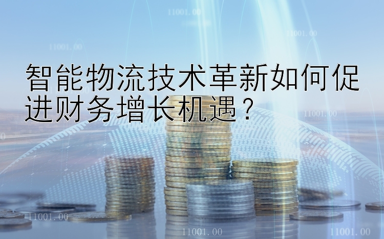 智能物流技术革新如何促进财务增长机遇？