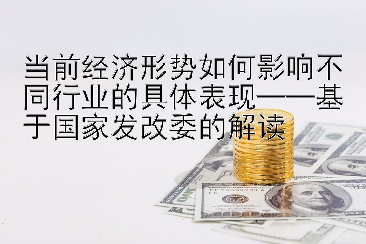 当前经济形势如何影响不同行业的具体表现——基于国家发改委的解读