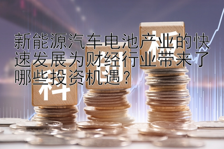 凤凰彩票新能源汽车电池产业的快速发展为财经行业带来了哪些投资机遇？