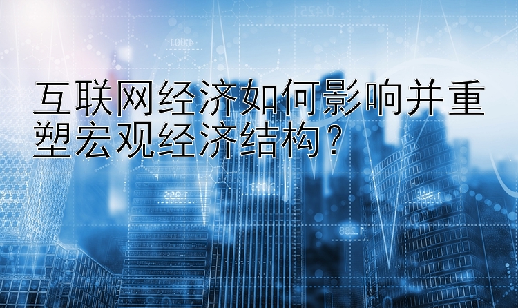 今日最新乐发邀请码互联网经济如何影响并重塑宏观经济结构？