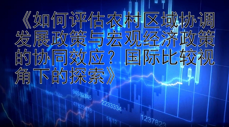 《如何评估农村区域协调发展政策与宏观经济政策的协同效应？国际比较视角下的探索》