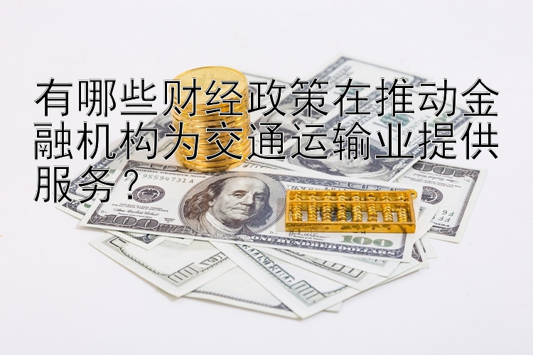 有哪些财经政策在推动金融机构为交通运输业提供服务？