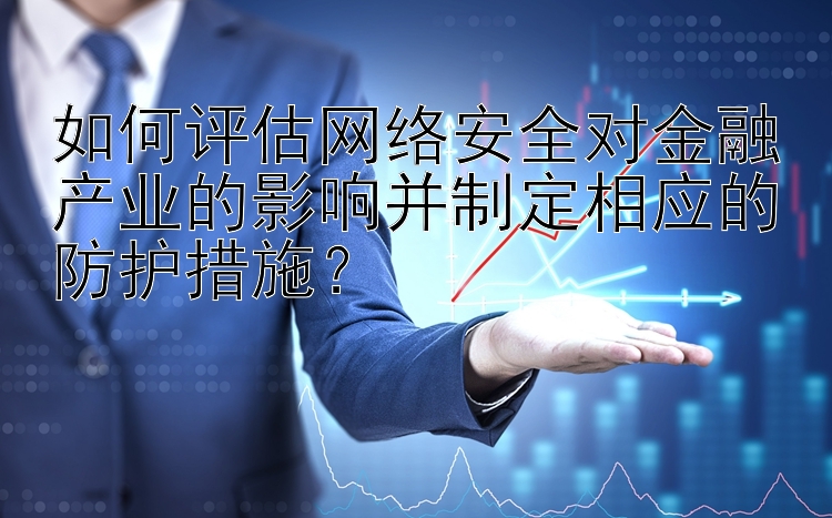 如何评估网络安全对金融产业的影响并制定相应的防护措施？