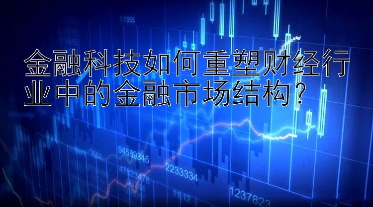 休闲快三金融科技如何重塑财经行业中的金融市场结构？