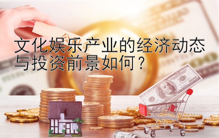 文化娱乐产业的经济动态与投资前景如何？