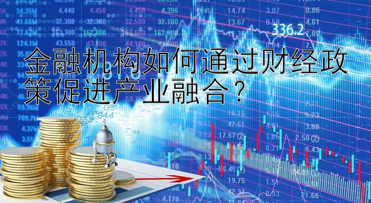 开心彩票网 金融机构如何通过财经政策促进产业融合？