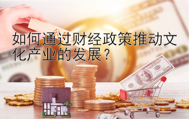 如何通过财经政策推动文化产业的发展？