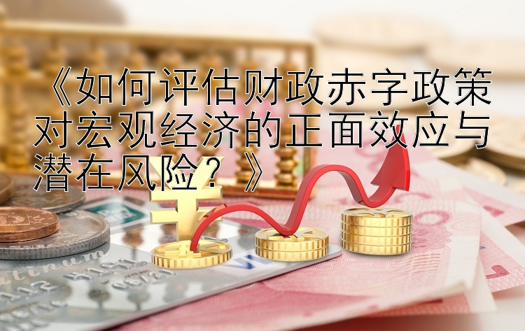 《如何评估财政赤字政策对宏观经济的正面效应与潜在风险？》