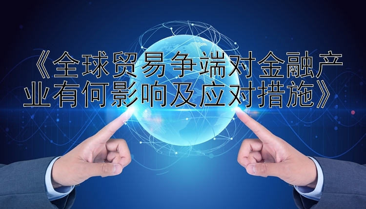 《全球贸易争端对金融产业有何影响及应对措施》