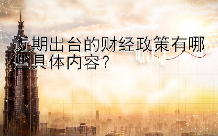 近期出台的财经政策有哪些具体内容？