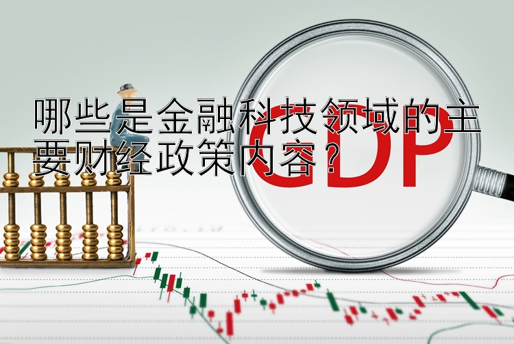 哪些是金融科技领域的主要财经政策内容？