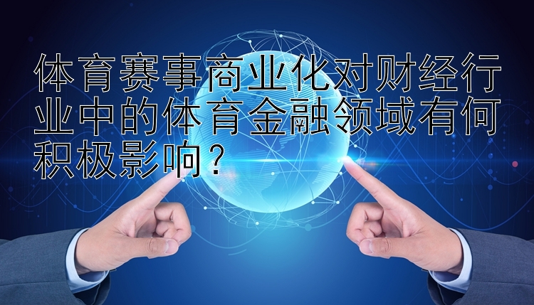 体育赛事商业化对财经行业中的体育金融领域有何积极影响？