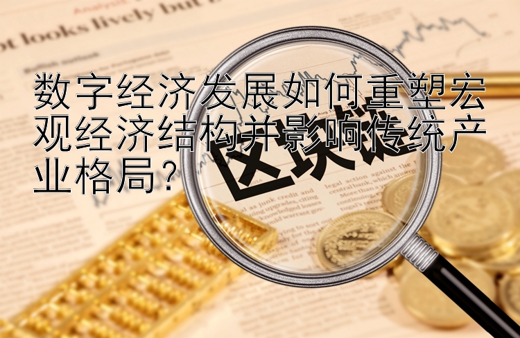 数字经济发展如何重塑宏观经济结构并影响传统产业格局？