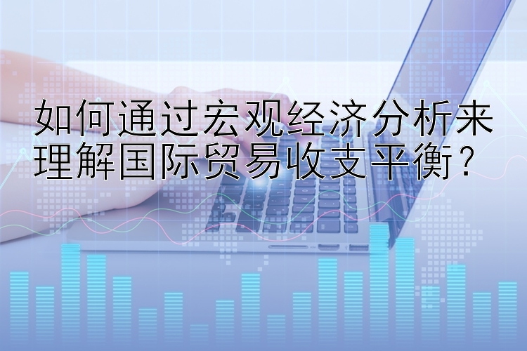 如何通过宏观经济分析来理解国际贸易收支平衡？