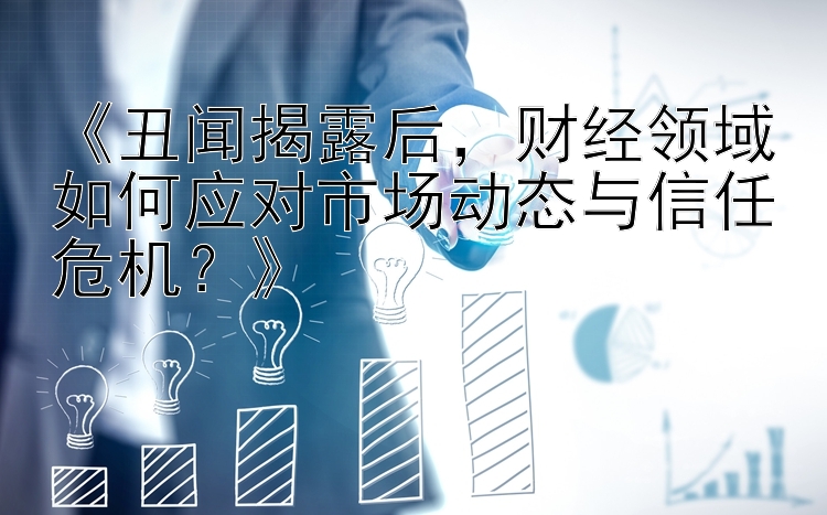 《丑闻揭露后，财经领域如何应对市场动态与信任危机？》