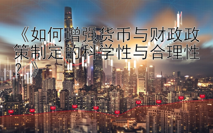 《如何增强货币与财政政策制定的科学性与合理性？》