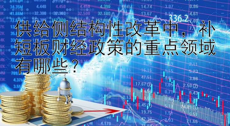 供给侧结构性改革中，补短板财经政策的重点领域有哪些？