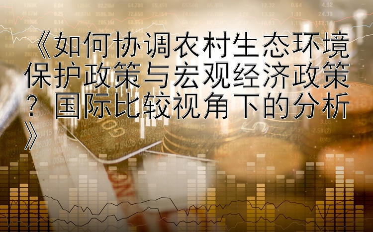 《如何协调农村生态环境保护政策与宏观经济政策？国际比较视角下的分析》