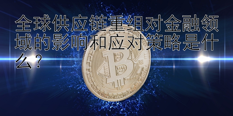 全球供应链重组对金融领域的影响和应对策略是什么？