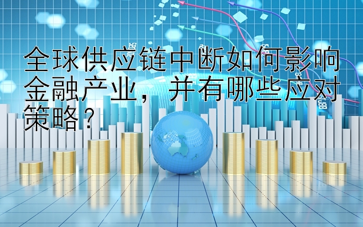 全球供应链中断如何影响金融产业，并有哪些应对策略？