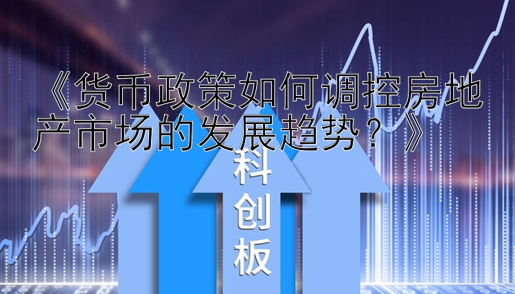 《货币政策如何调控房地产市场的发展趋势？》