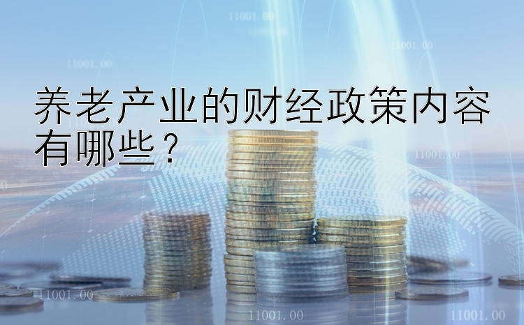 养老产业的财经政策内容有哪些？