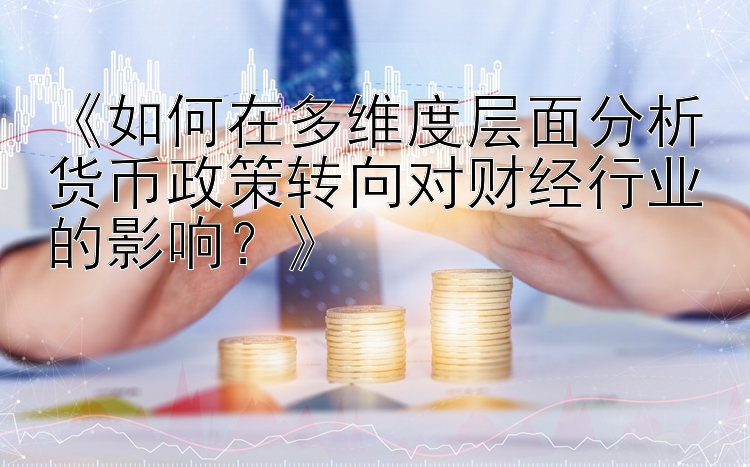 《如何在多维度层面分析货币政策转向对财经行业的影响？》