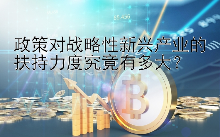 政策对战略性新兴产业的扶持力度究竟有多大？