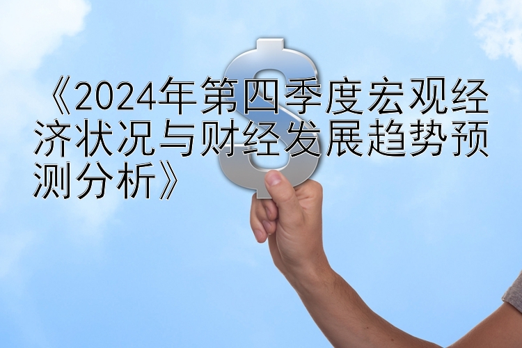 《2024年第四季度宏观经济状况与财经发展趋势预测分析》