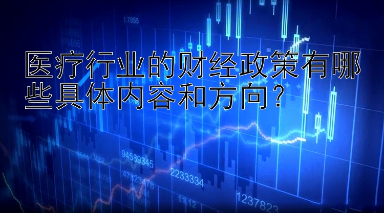 医疗行业的财经政策有哪些具体内容和方向？