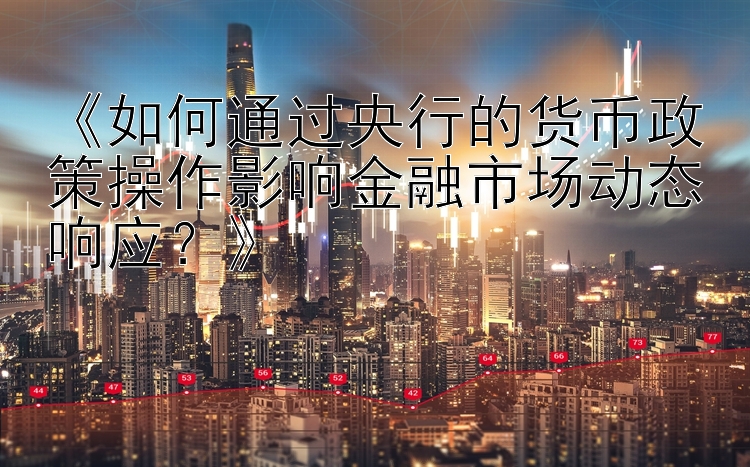 《如何通过央行的货币政策操作影响金融市场动态响应？》