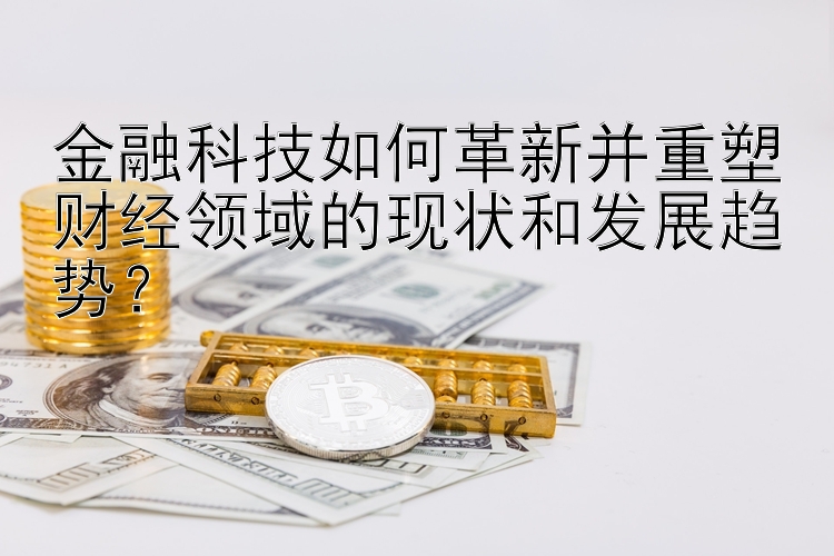 金融科技如何革新并重塑财经领域的现状和发展趋势？