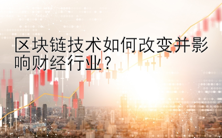 区块链技术如何改变并影响财经行业？