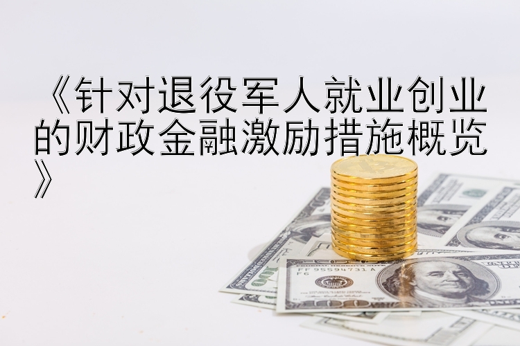 《针对退役军人就业创业的财政金融激励措施概览》