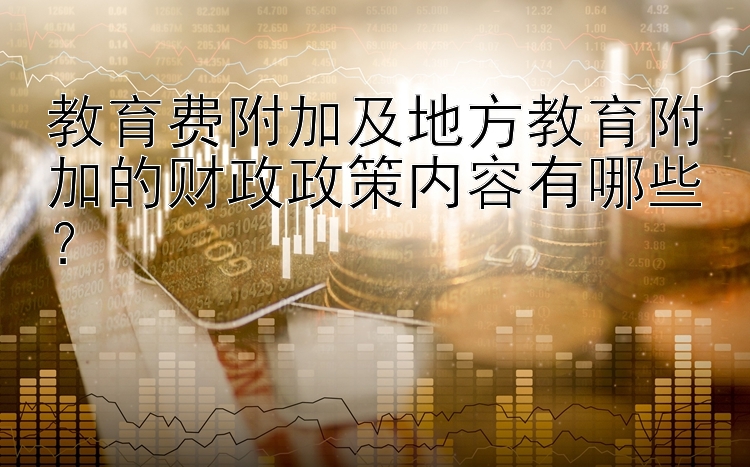 教育费附加及地方教育附加的财政政策内容有哪些？