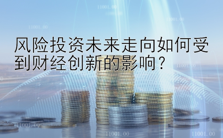 风险投资未来走向如何受到财经创新的影响？