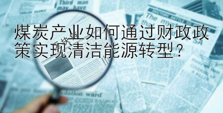 煤炭产业如何通过财政政策实现清洁能源转型？