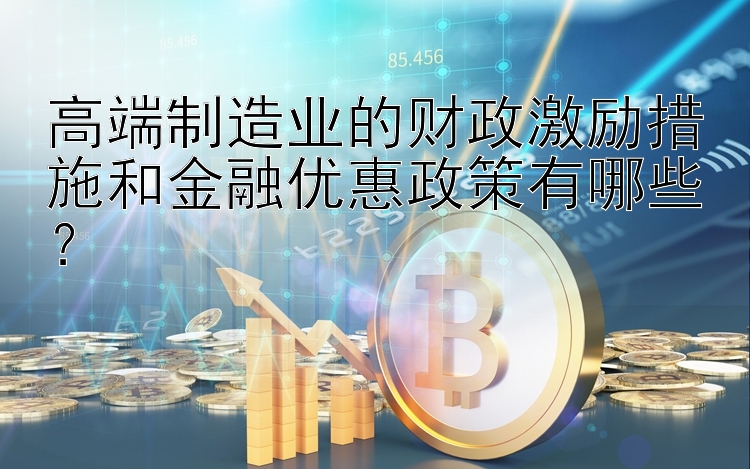 高端制造业的财政激励措施和金融优惠政策有哪些？