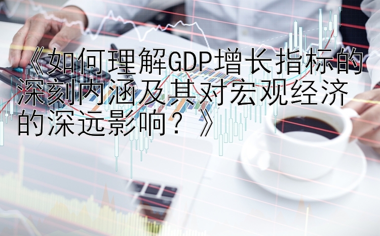 《如何理解GDP增长指标的深刻内涵及其对宏观经济的深远影响？》