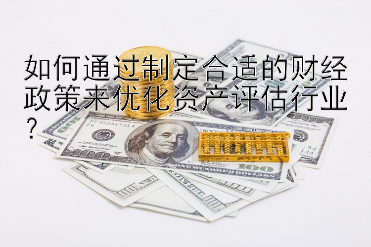 如何通过制定合适的财经政策来优化资产评估行业？