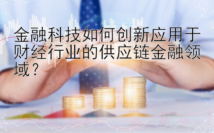 金融科技如何创新应用于财经行业的供应链金融领域？