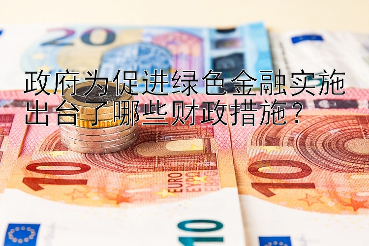 政府为促进绿色金融实施出台了哪些财政措施？