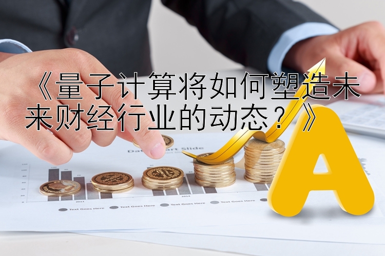 《量子计算将如何塑造未来财经行业的动态？》