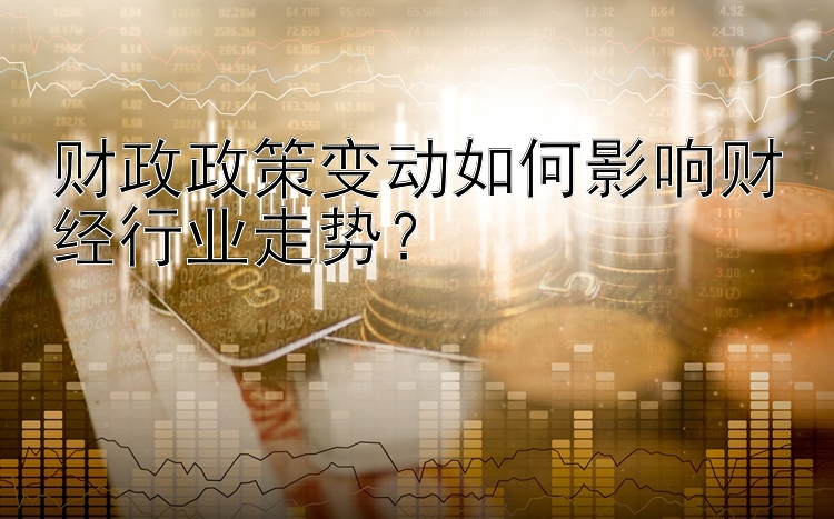 财政政策变动如何影响财经行业走势？