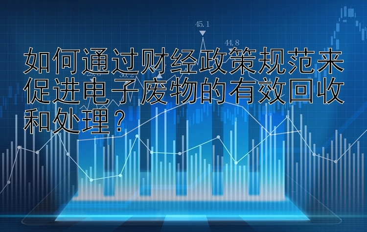 如何通过财经政策规范来促进电子废物的有效回收和处理？