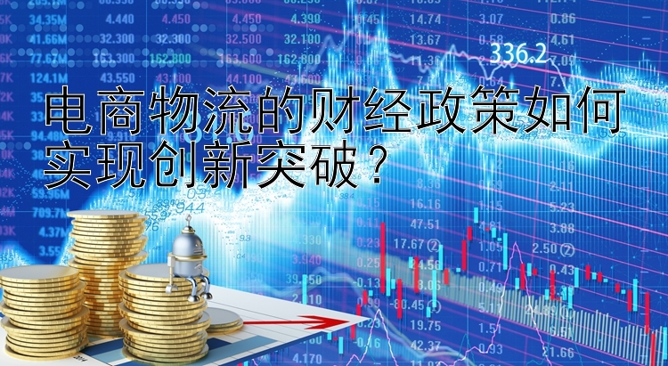 电商物流的财经政策如何实现创新突破？