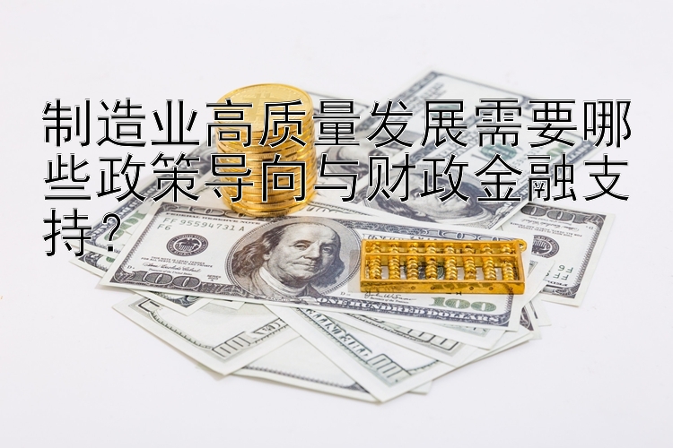 制造业高质量发展需要哪些政策导向与财政金融支持？